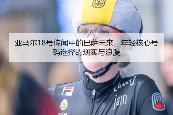 亚马尔18号传闻中的巴萨未来，年轻核心号码选择的现实与浪漫